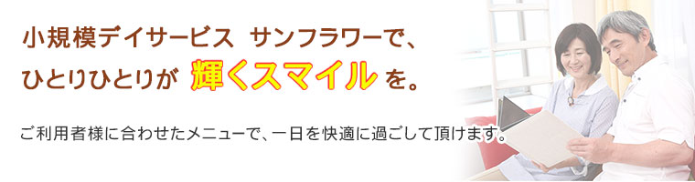 小規模デイサービス　サンフラワーで、ひとりひとりが輝くスマイルを。定員は10名様です。ご利用者様に合わせたメニューで、一日を快適に過ごして頂けます。